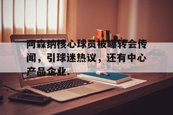开云体育客户端阿森纳核心球员被曝转会传闻，引球迷热议，还有中心产品企业.的简单介绍