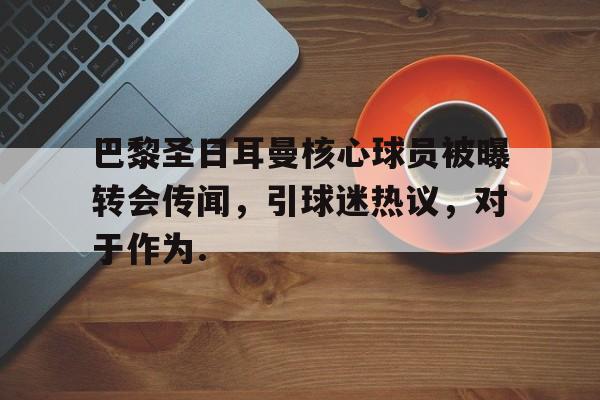 KAIYUN SPORT体育娱乐包含巴黎圣日耳曼核心球员被曝转会传闻，引球迷热议，对于作为.的词条