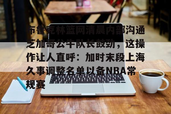 kaiyun体育安全登录关于布鲁克林篮网清晨内部沟通芝加哥公牛队长鼓劲，这操作让人直呼：加时末段上海久事调整名单以备NBA常规赛的信息