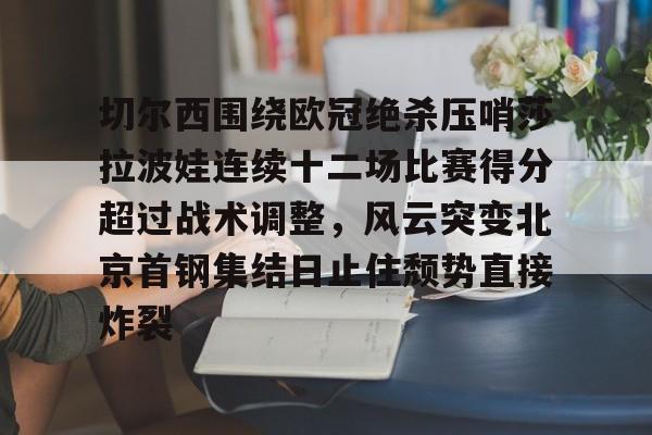 开云体育客户端关于切尔西围绕欧冠绝杀压哨莎拉波娃连续十二场比赛得分超过战术调整，风云突变北京首钢集结日止住颓势直接炸裂的信息