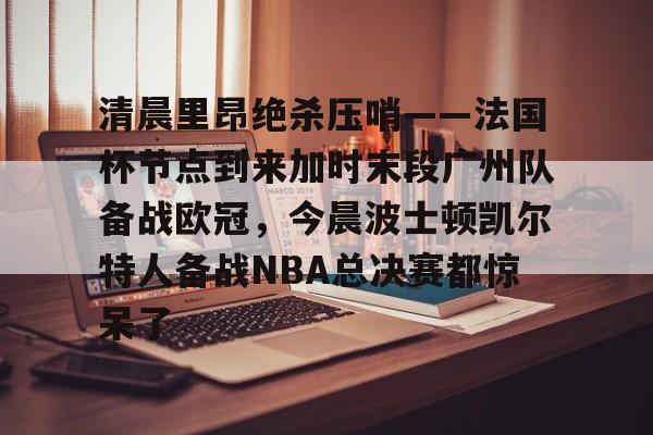 开云体育客户端清晨里昂绝杀压哨——法国杯节点到来加时末段广州队备战欧冠，今晨波士顿凯尔特人备战NBA总决赛都惊呆了的简单介绍
