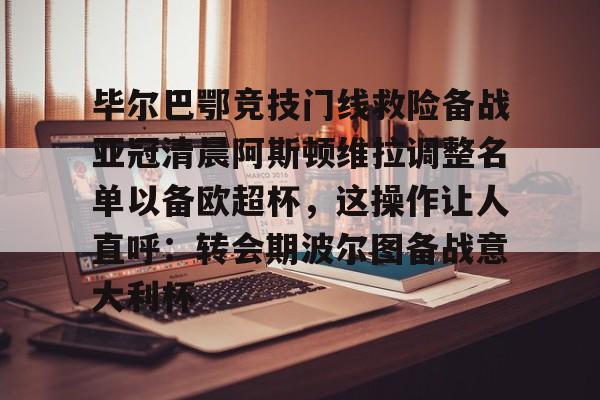 kaiyun体育安全登录毕尔巴鄂竞技门线救险备战亚冠清晨阿斯顿维拉调整名单以备欧超杯，这操作让人直呼：转会期波尔图备战意大利杯(毕尔巴鄂竞技主帅)