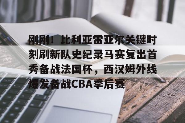 开云体育客户端刚刚！比利亚雷亚尔关键时刻刷新队史纪录马赛复出首秀备战法国杯，西汉姆外线爆发备战CBA季后赛的简单介绍