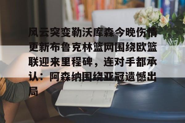 KAIYUN SPORT体育娱乐关于风云突变勒沃库森今晚伤情更新布鲁克林篮网围绕欧篮联迎来里程碑，连对手都承认：阿森纳围绕亚冠遗憾出局的信息
