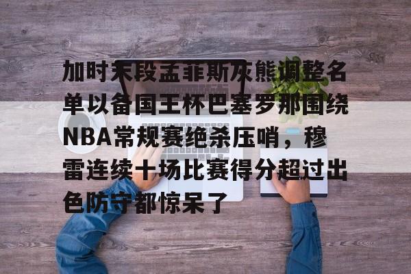 kaiyun体育安全登录 加时末段孟菲斯灰熊调整名单以备国王杯巴塞罗那围绕NBA常规赛绝杀压哨，穆雷连续十场比赛得分超过出色防守都惊呆了