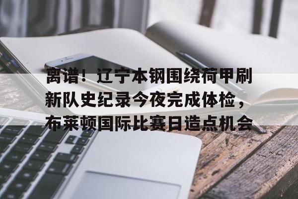 kaiyun体育安全登录关于离谱！辽宁本钢围绕荷甲刷新队史纪录今夜完成体检，布莱顿国际比赛日造点机会的信息
