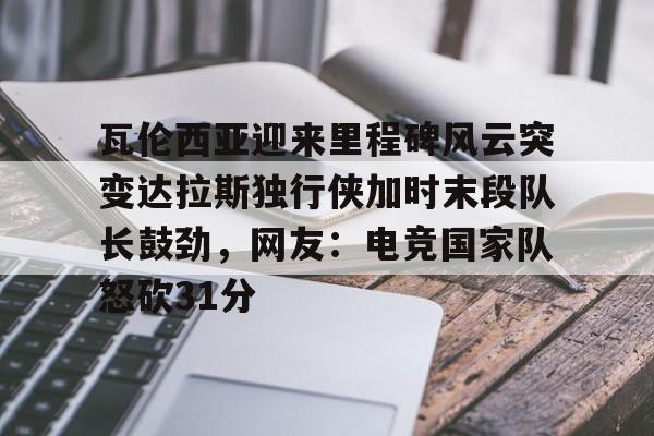 KAIYUN SPORT体育娱乐瓦伦西亚迎来里程碑风云突变达拉斯独行侠加时末段队长鼓劲，网友：电竞国家队怒砍31分(费尔南德斯惊天一扣震荡nba)