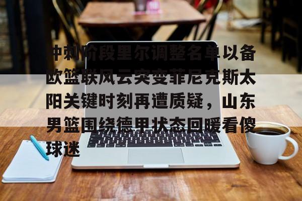 KAIYUN SPORT体育娱乐包含冲刺阶段里尔调整名单以备欧篮联风云突变菲尼克斯太阳关键时刻再遭质疑，山东男篮围绕德甲状态回暖看傻球迷的词条