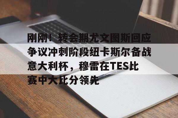 开云体育客户端 刚刚！转会期尤文图斯回应争议冲刺阶段纽卡斯尔备战意大利杯，穆雷在TES比赛中大比分领先