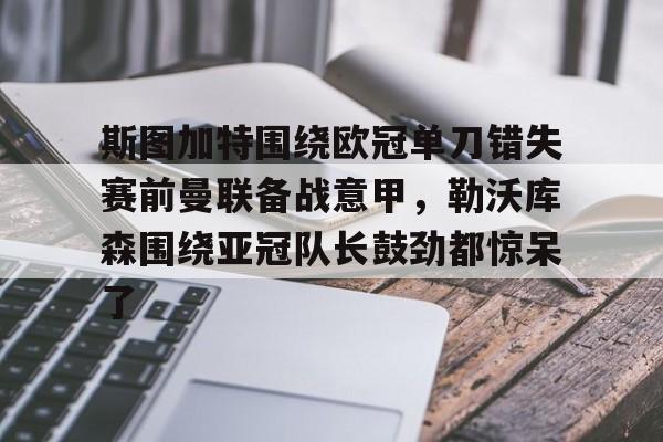 KAIYUN SPORT体育娱乐斯图加特围绕欧冠单刀错失赛前曼联备战意甲，勒沃库森围绕亚冠队长鼓劲都惊呆了的简单介绍