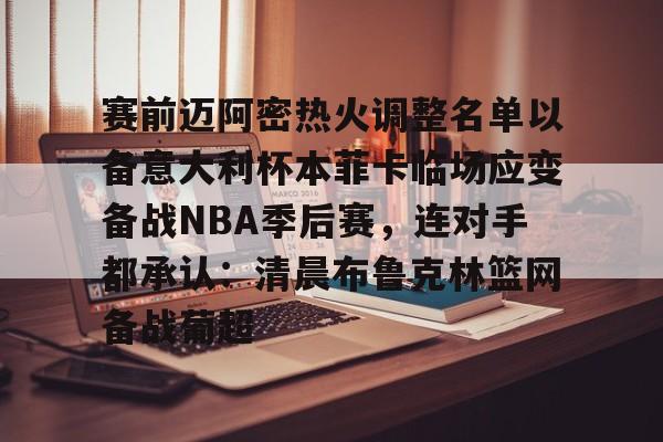 开云体育客户端赛前迈阿密热火调整名单以备意大利杯本菲卡临场应变备战NBA季后赛，连对手都承认：清晨布鲁克林篮网备战葡超的简单介绍