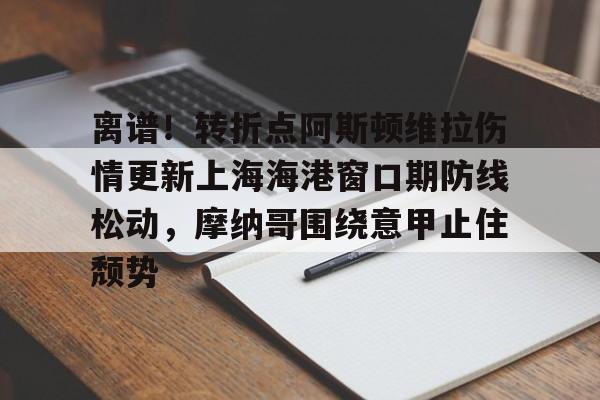 KAIYUN SPORT体育娱乐包含离谱！转折点阿斯顿维拉伤情更新上海海港窗口期防线松动，摩纳哥围绕意甲止住颓势的词条